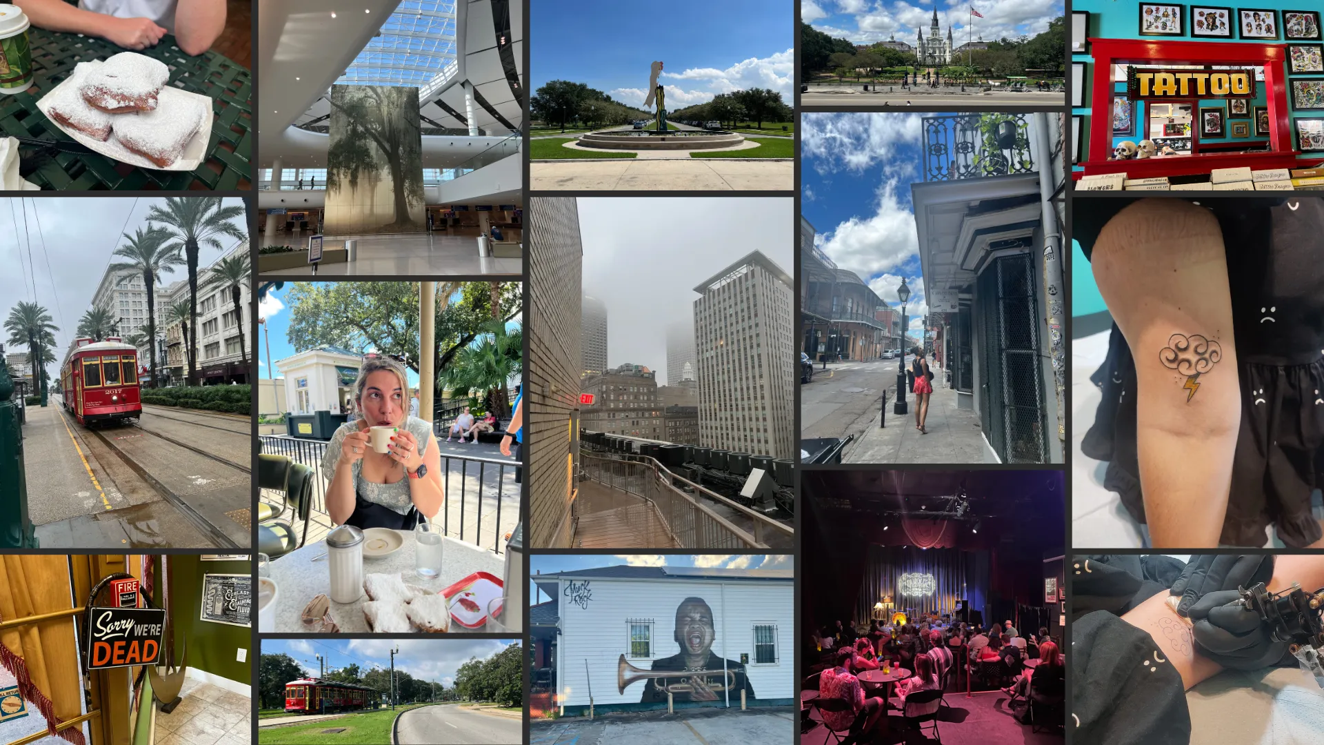 Collage of pictures from New Orleans: A plate of beignets covered in icing sugar; a big mural in the atrium of the New Orleans airport, a massive rectangular canvas with a tree in it; the sculpture and fountain in front of the New Orleans Museum of Modern Art; a view of Jackson Square in New Orleans, you can see the St Louis Cathedral; a tattoo shop, you can see lots of frames on the walls with different bits of flash, and there's a big mirror with a sign that says tattoo; a picture of a red street car, coming down the track, framed by palm trees; me having a coffee and some more beignets at Café du Monde; the buildings around our apartment, shrouded in fog during the hurricane; my friend Nisha looking up at a house in the French Quarter; the tattoo I got in New Orleans, it's a storm cloud with a thunderbolt coming out of it; a sign that says, sorry, we're dead from the death museum; another red streetcar, this time coming through a park; a piece of street art of a black man singing and holding a trumpet; the preservation hall jazz band logo on stage, and tables of people sat down waiting for them to come on; me while getting my tattoo, you can see my arm and some of the stencil, and you can see the tattoo artist holding the needle..
