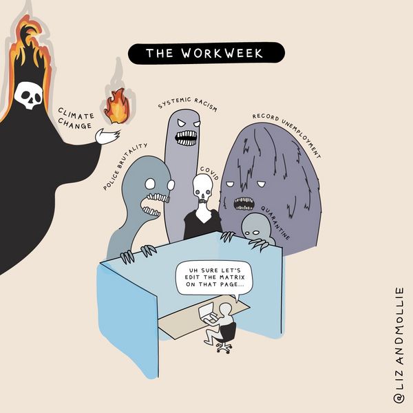 Liz and Mollie Illustration called the workweek. Someone is sat at their desk, surrounded by monsters labelled police brutality, systemic racism, record unemployment, covid, climate change. Meanwhile, the worker is saying: uh sure let's edit the matrix on that page.